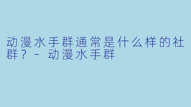 动漫水手群通常是什么样的社群？-动漫水手群