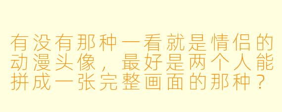 有没有那种一看就是情侣的动漫头像，最好是两个人能拼成一张完整画面的那种？