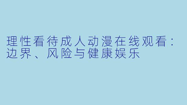 理性看待成人动漫在线观看:边界、风险与健康娱乐