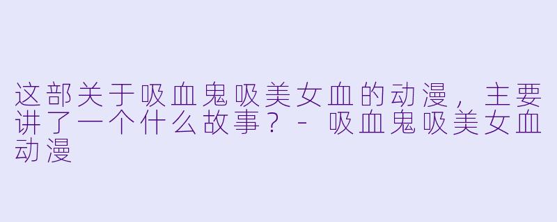 这部关于吸血鬼吸美女血的动漫,主要讲了一个什么故事?-吸血鬼吸美女血动漫