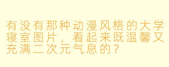 有没有那种动漫风格的大学寝室图片，看起来既温馨又充满二次元气息的？