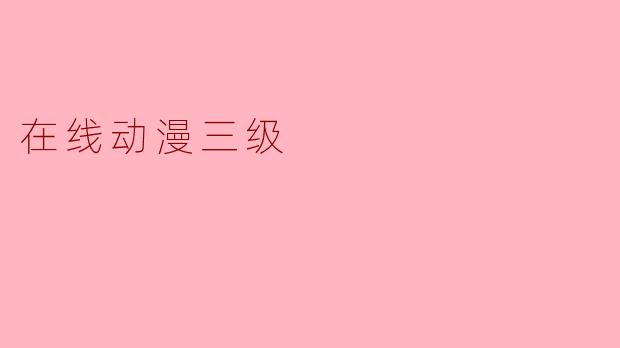 什么是“在线动漫三级”？如何找到合法且安全的观看渠道？