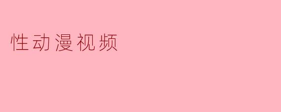 什么是“性动漫视频”？它有哪些特点和需要注意的地方？