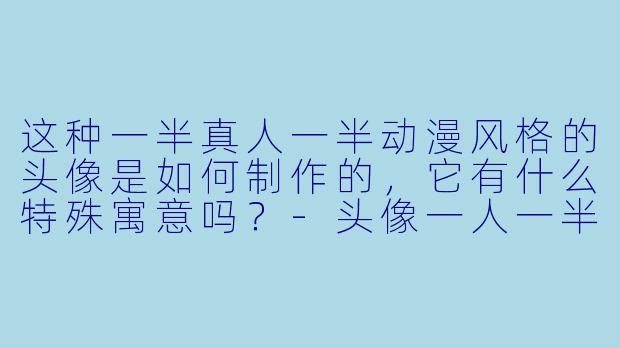 这种一半真人一半动漫风格的头像是如何制作的，它有什么特殊寓意吗？