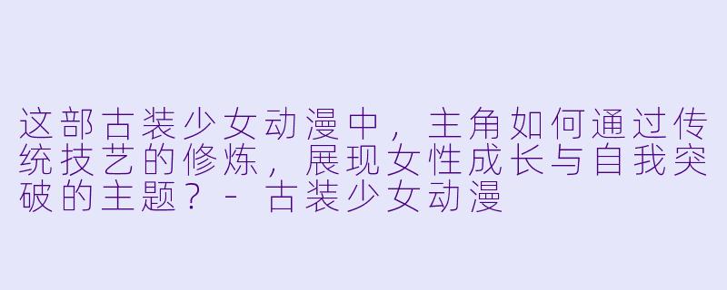 这部古装少女动漫中，主角如何通过传统技艺的修炼，展现女性成长与自我突破的主题？-古装少女动漫