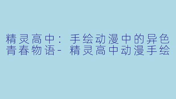 精灵高中:手绘动漫中的异色青春物语-精灵高中动漫手绘