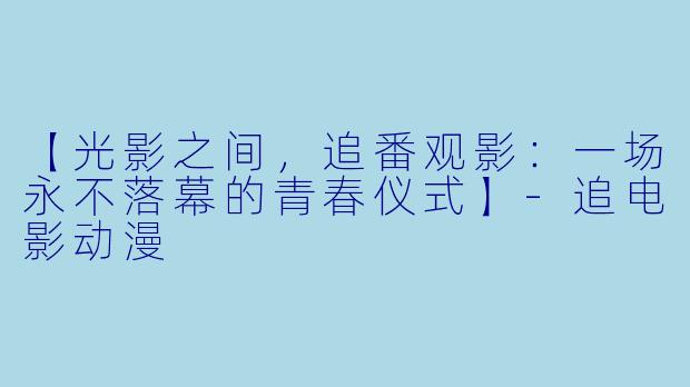 【光影之间，追番观影：一场永不落幕的青春仪式】