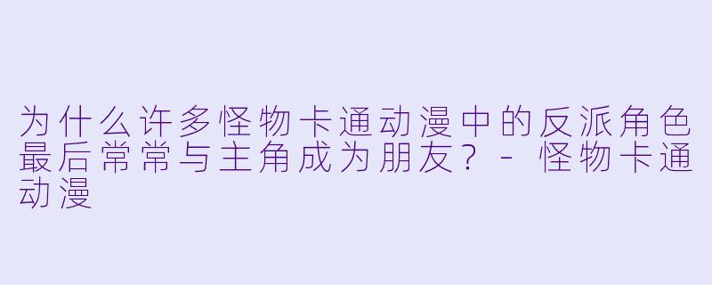 为什么许多怪物卡通动漫中的反派角色最后常常与主角成为朋友？