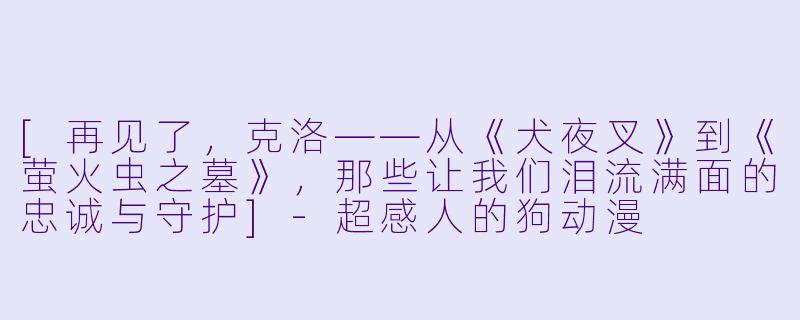 [再见了，克洛——从《犬夜叉》到《萤火虫之墓》，那些让我们泪流满面的忠诚与守护]