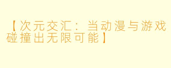 【次元交汇:当动漫与游戏碰撞出无限可能】