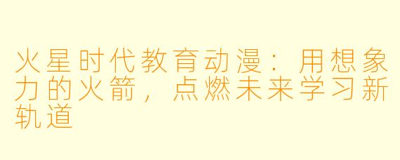 火星时代教育动漫：用想象力的火箭，点燃未来学习新轨道