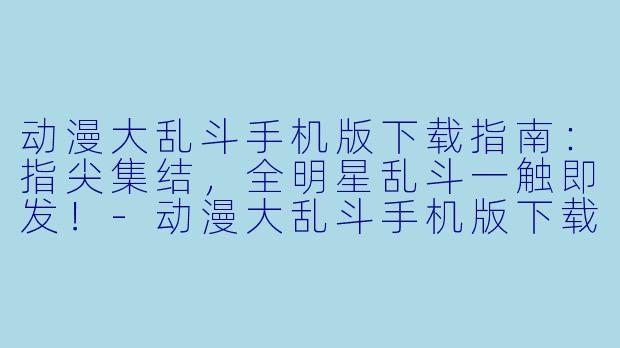 动漫大乱斗手机版下载指南：指尖集结，全明星乱斗一触即发！-动漫大乱斗手机版下载