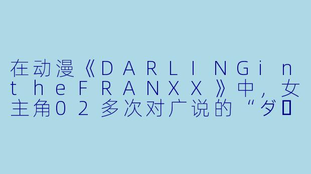 在动漫《DARLINGintheFRANXX》中，女主角02多次对广说的“ダーリン（Darling）”是“爱我”的意思吗？