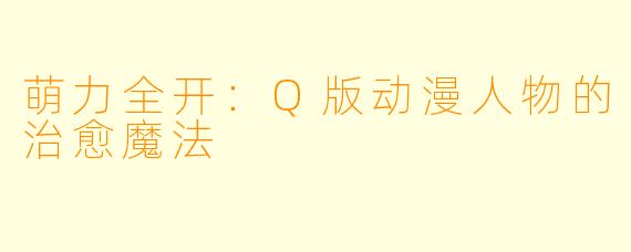 萌力全开：Q版动漫人物的治愈魔法