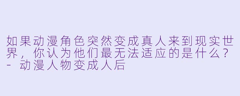 如果动漫角色突然变成真人来到现实世界，你认为他们最无法适应的是什么？