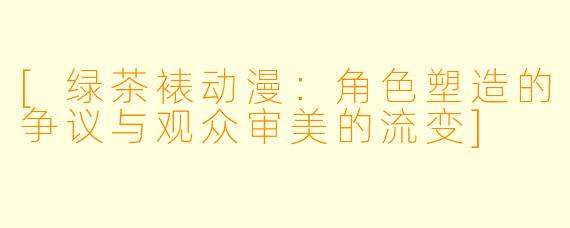[绿茶裱动漫：角色塑造的争议与观众审美的流变]