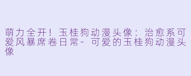 萌力全开！玉桂狗动漫头像：治愈系可爱风暴席卷日常-可爱的玉桂狗动漫头像