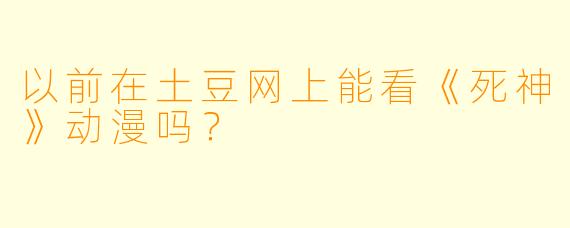 以前在土豆网上能看《死神》动漫吗？