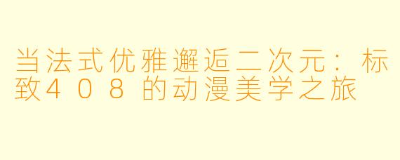 当法式优雅邂逅二次元：标致408的动漫美学之旅