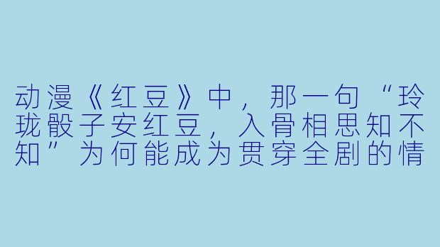 动漫《红豆》中，那一句“玲珑骰子安红豆，入骨相思知不知”为何能成为贯穿全剧的情感核心？-古风动漫红豆