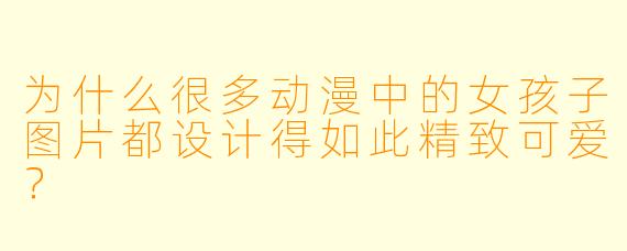 为什么很多动漫中的女孩子图片都设计得如此精致可爱？