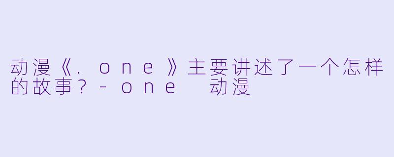 动漫《.one》主要讲述了一个怎样的故事？-one 动漫