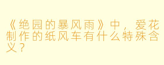 《绝园的暴风雨》中，爱花制作的纸风车有什么特殊含义？