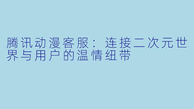 腾讯动漫客服：连接二次元世界与用户的温情纽带