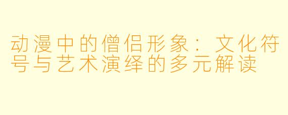 动漫中的僧侣形象：文化符号与艺术演绎的多元解读