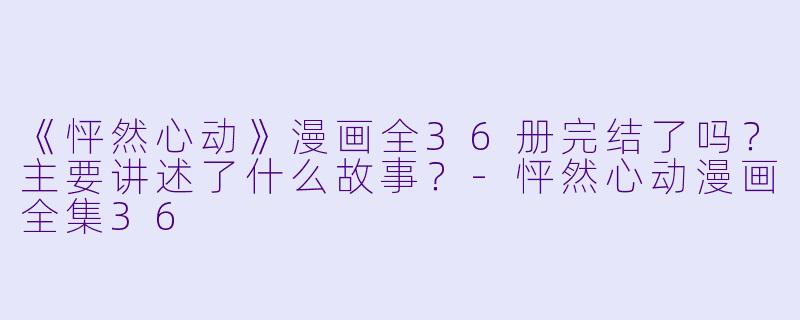 《怦然心动》漫画全36册完结了吗？主要讲述了什么故事？