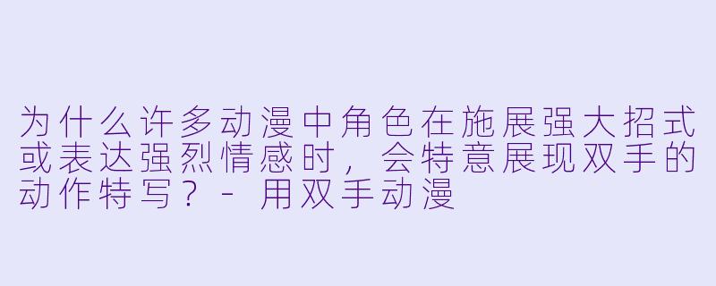为什么许多动漫中角色在施展强大招式或表达强烈情感时，会特意展现双手的动作特写？-用双手动漫