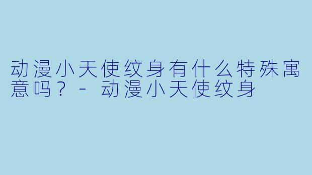 动漫小天使纹身有什么特殊寓意吗?-动漫小天使纹身