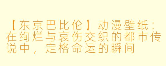 【东京巴比伦】动漫壁纸：在绚烂与哀伤交织的都市传说中，定格命运的瞬间