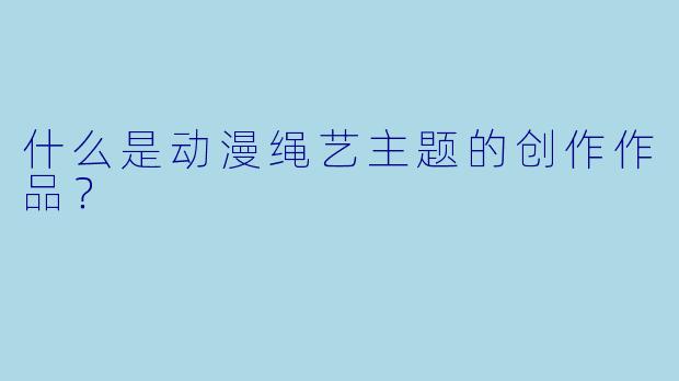什么是动漫绳艺主题的创作作品？