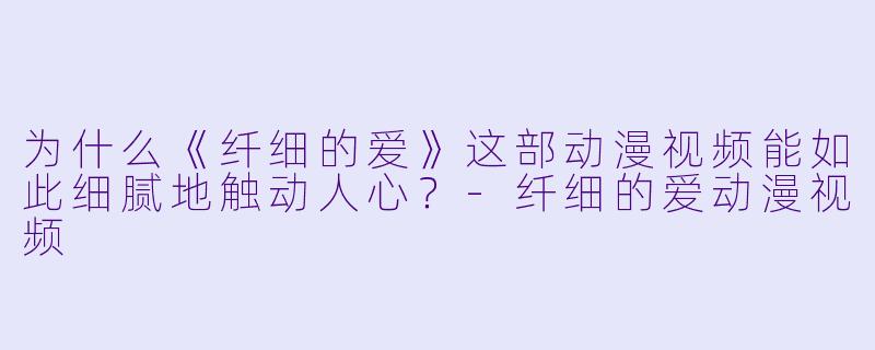 为什么《纤细的爱》这部动漫视频能如此细腻地触动人心?-纤细的爱动漫视频