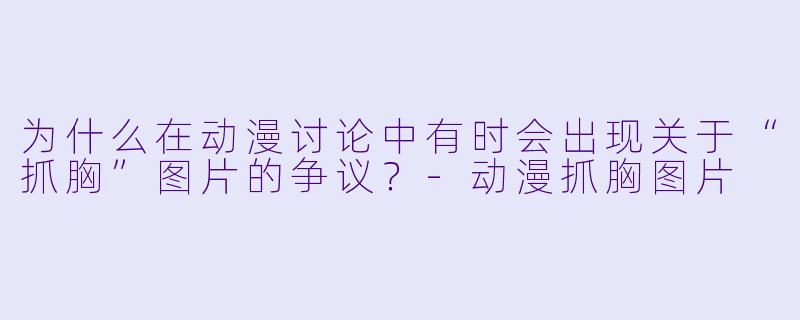 为什么在动漫讨论中有时会出现关于“抓胸”图片的争议？