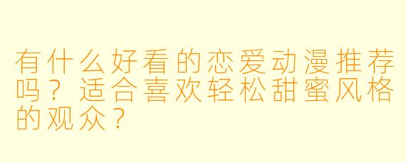 有什么好看的恋爱动漫推荐吗？适合喜欢轻松甜蜜风格的观众？
