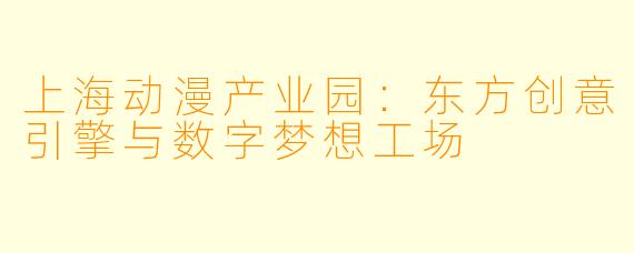 上海动漫产业园：东方创意引擎与数字梦想工场