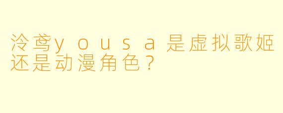 泠鸢yousa是虚拟歌姬还是动漫角色？