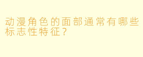 动漫角色的面部通常有哪些标志性特征？