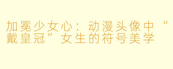 加冕少女心：动漫头像中“戴皇冠”女生的符号美学