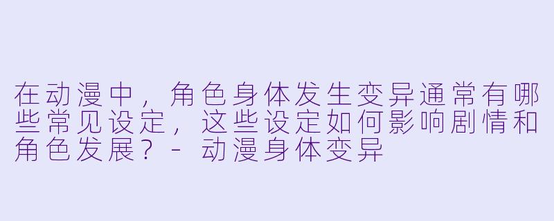 在动漫中,角色身体发生变异通常有哪些常见设定,这些设定如何影响剧情和角色发展?-动漫身体变异