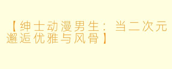 【绅士动漫男生：当二次元邂逅优雅与风骨】