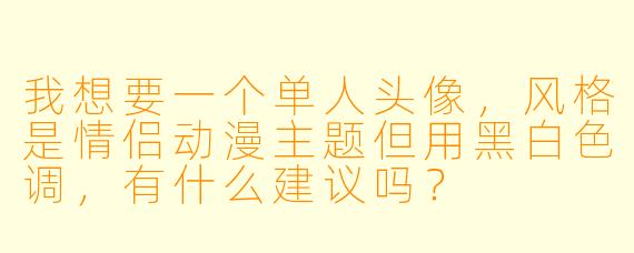 我想要一个单人头像，风格是情侣动漫主题但用黑白色调，有什么建议吗？