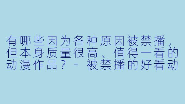有哪些因为各种原因被禁播，但本身质量很高、值得一看的动漫作品？-被禁播的好看动漫名单