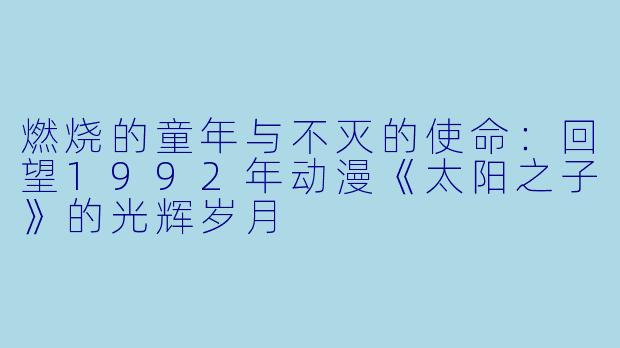 燃烧的童年与不灭的使命：回望1992年动漫《太阳之子》的光辉岁月