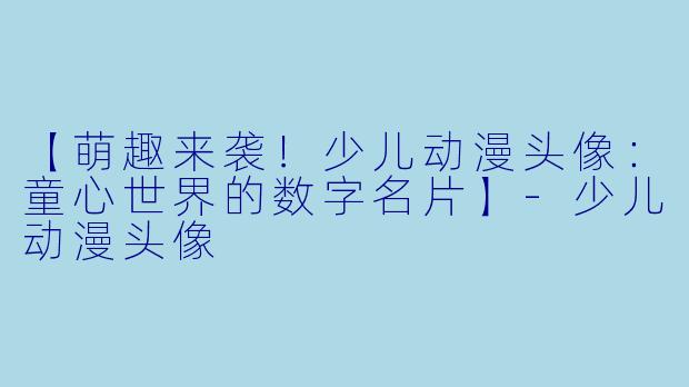 【萌趣来袭！少儿动漫头像：童心世界的数字名片】-少儿动漫头像