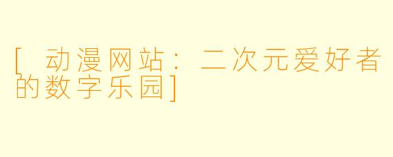 [动漫网站：二次元爱好者的数字乐园]