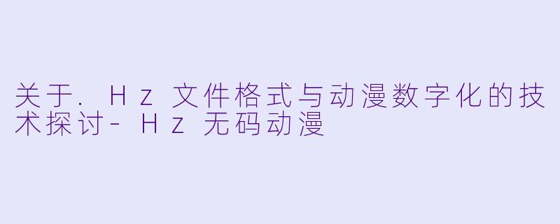 关于.Hz文件格式与动漫数字化的技术探讨-Hz无码动漫