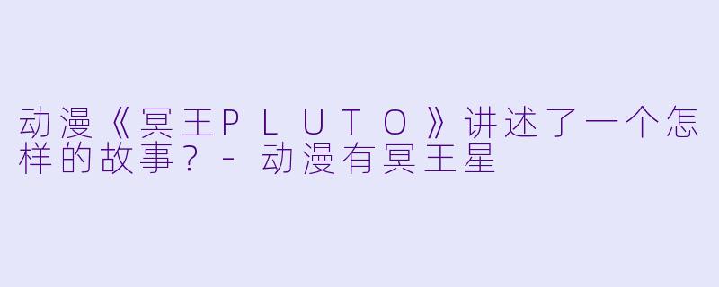 动漫《冥王PLUTO》讲述了一个怎样的故事？-动漫有冥王星